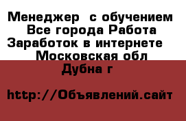 Менеджер (с обучением) - Все города Работа » Заработок в интернете   . Московская обл.,Дубна г.